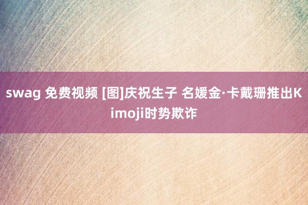 swag 免费视频 [图]庆祝生子 名媛金·卡戴珊推出Kimoji时势欺诈