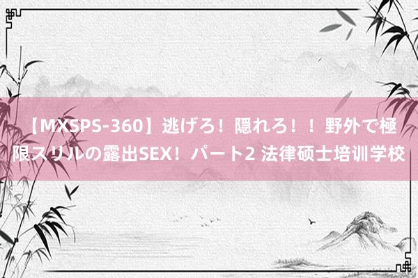 【MXSPS-360】逃げろ!隠れろ!!野外で極限スリルの露出SEX!パート2 法律硕士培训学校