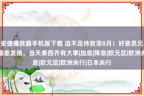 安捷播放器手机版下载 迫不足待放荡8月！好意思元迈向11月来最差发扬，当天泰西齐有大事|加息|降息|