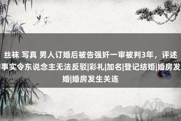 丝袜 写真 男人订婚后被告强奸一审被判3年，评述区里的事实令东说念主无法反驳|彩礼|加名|登记结婚|