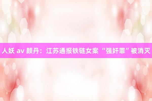 人妖 av 颜丹：江苏通报铁链女案 “强奸罪”被消灭