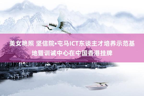 美女艳照 坚信院•屯马ICT东谈主才培养示范基地暨训诫中心在中国香港挂牌