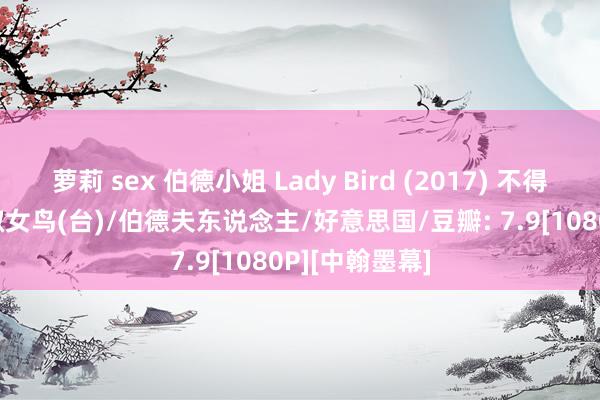 萝莉 sex 伯德小姐 Lady Bird (2017) 不得鸟小姐(港)/淑女鸟(台)/伯德夫东说