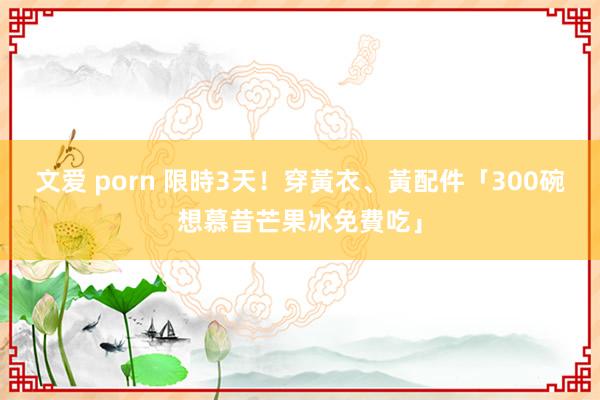 文爱 porn 限時3天！　穿黃衣、黃配件「300碗想慕昔芒果冰免費吃」