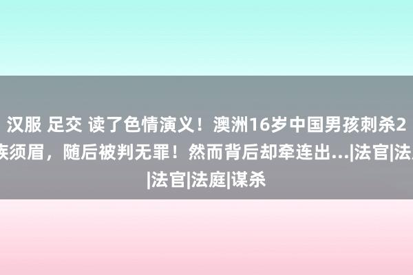 汉服 足交 读了色情演义！澳洲16岁中国男孩刺杀24岁同族须眉，随后被判无罪！然而背后却牵连出...