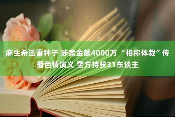 麻生希迅雷种子 涉案金额4000万 “相称体裁”传播色情演义 警方持获31东谈主