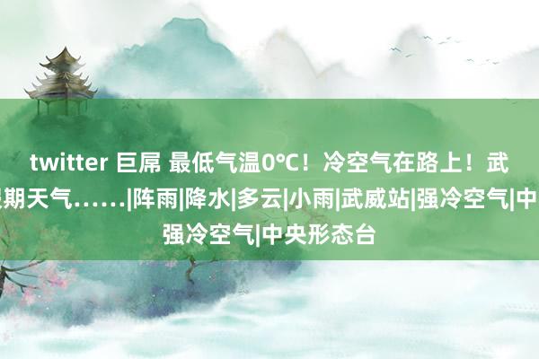 twitter 巨屌 最低气温0℃！冷空气在路上！武威国庆假期天气……|阵雨|降水|多云|小雨|武威