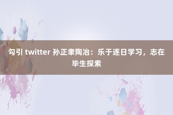 勾引 twitter 孙正聿陶冶：乐于逐日学习，志在毕生探索