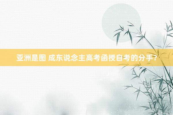 亚洲是图 成东说念主高考函授自考的分手?