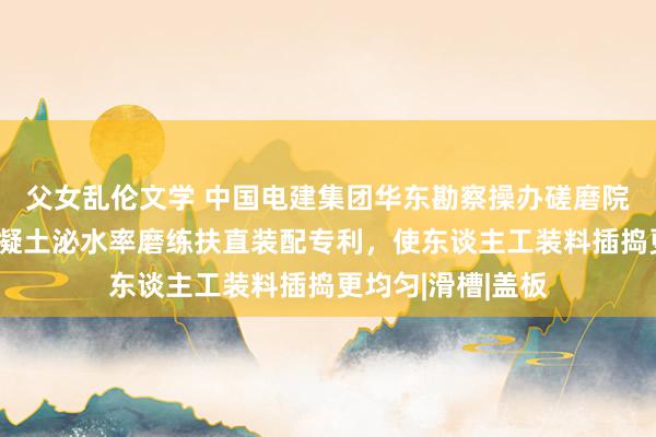 父女乱伦文学 中国电建集团华东勘察操办磋磨院有限公司赢得混凝土泌水率磨练扶直装配专利,使东谈主工装料插捣更均匀|滑槽|盖板
