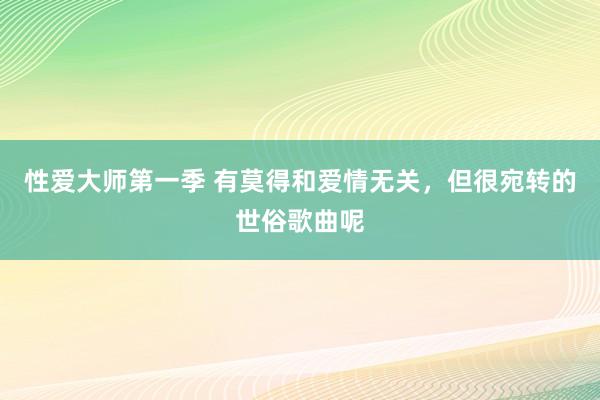 性爱大师第一季 有莫得和爱情无关,但很宛转的世俗歌曲呢
