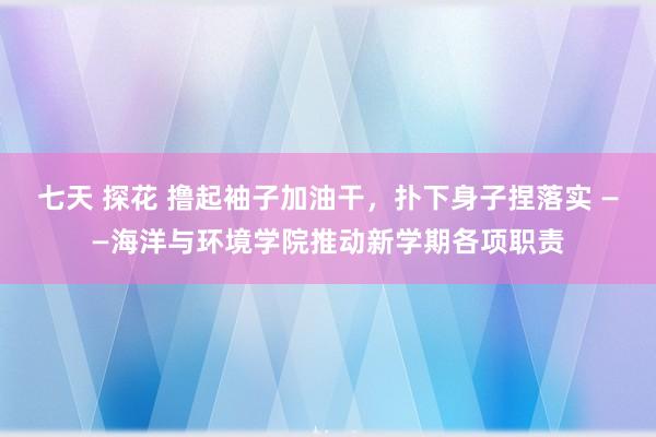 七天 探花 撸起袖子加油干,扑下身子捏落实 ——海洋与环境学院推动新学期各项职责