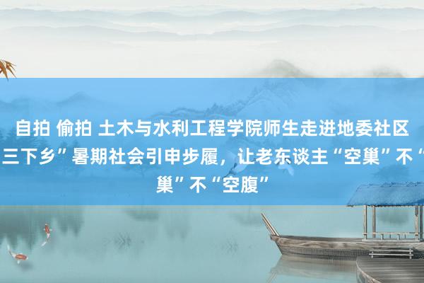 自拍 偷拍 土木与水利工程学院师生走进地委社区开展“三下乡”暑期社会引申步履，让老东谈主“空巢”不“