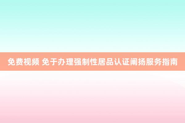 免费视频 免于办理强制性居品认证阐扬服务指南