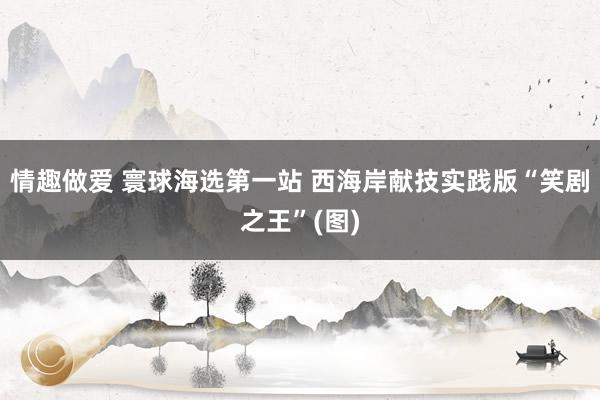 情趣做爱 寰球海选第一站 西海岸献技实践版“笑剧之王”(图)
