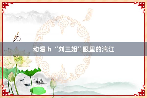 动漫 h “刘三姐”眼里的漓江