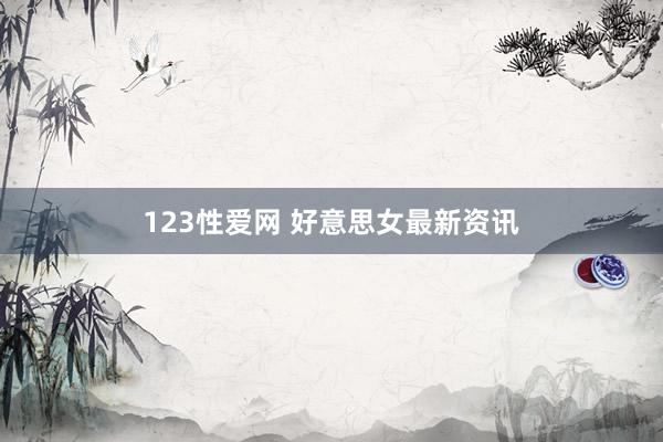 123性爱网 好意思女最新资讯