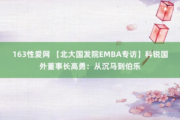 163性爱网 【北大国发院EMBA专访】科锐国外董事长高勇：从沉马到伯乐