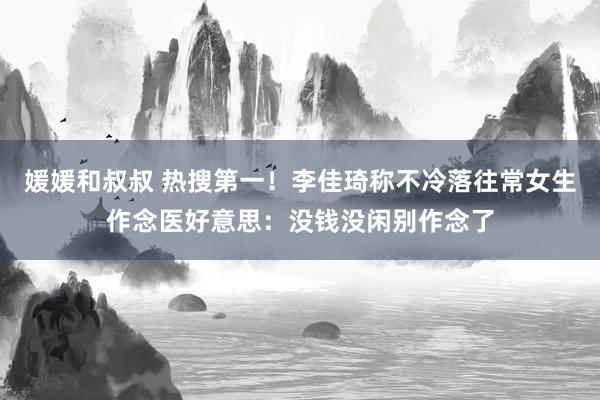 媛媛和叔叔 热搜第一！李佳琦称不冷落往常女生作念医好意思：没钱没闲别作念了
