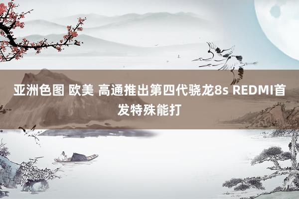 亚洲色图 欧美 高通推出第四代骁龙8s REDMI首发特殊能打