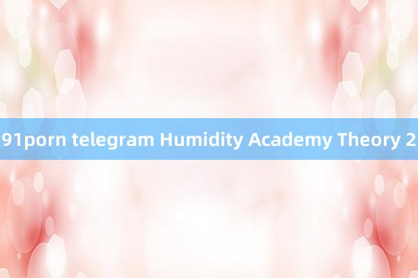 91porn telegram Humidity Academy Theory 2