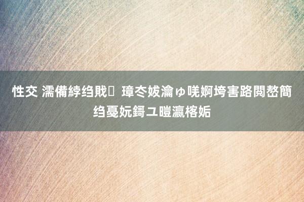 性交 濡備綍绉戝璋冭妭瀹ゅ唴婀垮害路閲嶅簡绉戞妧鎶ユ暟瀛楁姤