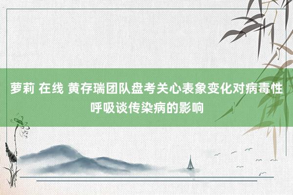萝莉 在线 黄存瑞团队盘考关心表象变化对病毒性呼吸谈传染病的影响