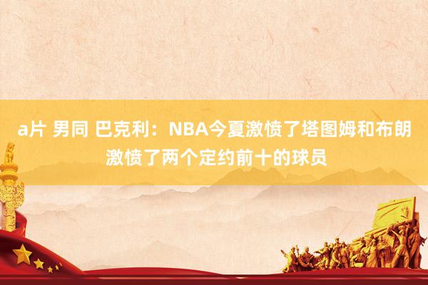 a片 男同 巴克利：NBA今夏激愤了塔图姆和布朗 激愤了两个定约前十的球员