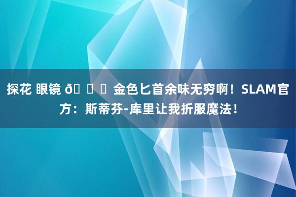 探花 眼镜 😍金色匕首余味无穷啊！SLAM官方：斯蒂芬-库里让我折服魔法！