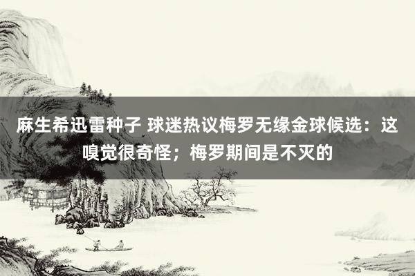麻生希迅雷种子 球迷热议梅罗无缘金球候选：这嗅觉很奇怪；梅罗期间是不灭的