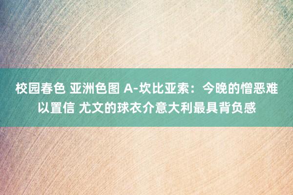 校园春色 亚洲色图 A-坎比亚索：今晚的憎恶难以置信 尤文的球衣介意大利最具背负感