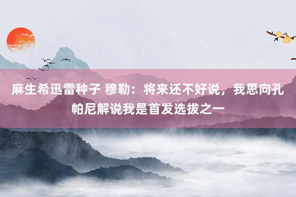麻生希迅雷种子 穆勒：将来还不好说，我思向孔帕尼解说我是首发选拔之一