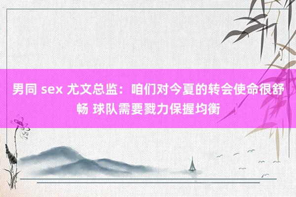 男同 sex 尤文总监：咱们对今夏的转会使命很舒畅 球队需要戮力保握均衡