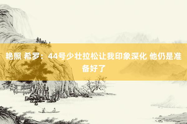 艳照 希罗：44号少壮拉松让我印象深化 他仍是准备好了
