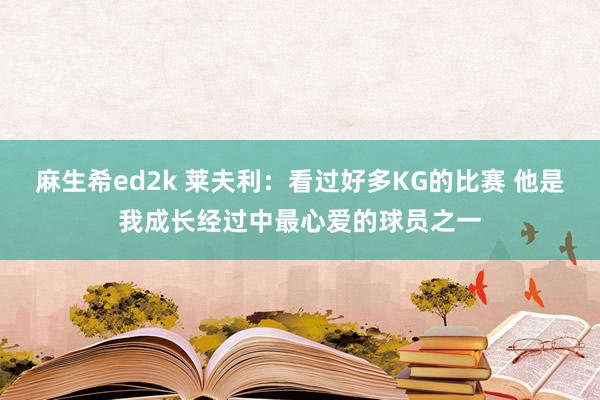 麻生希ed2k 莱夫利：看过好多KG的比赛 他是我成长经过中最心爱的球员之一