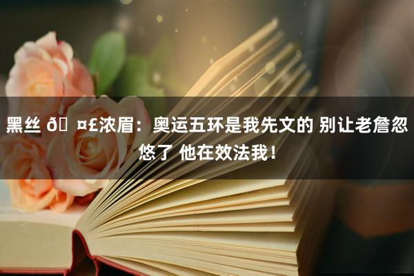 黑丝 🤣浓眉：奥运五环是我先文的 别让老詹忽悠了 他在效法我！