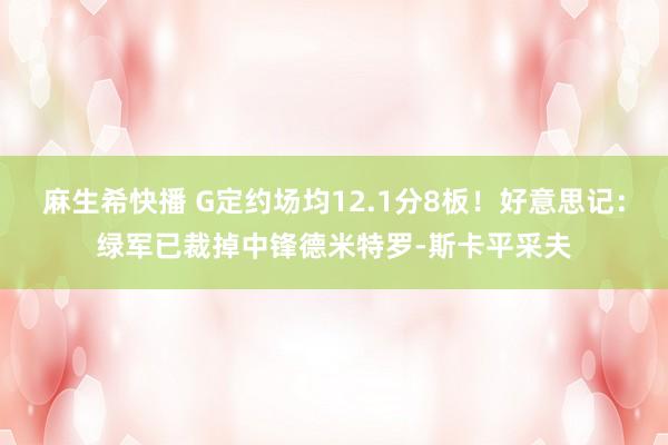 麻生希快播 G定约场均12.1分8板！好意思记：绿军已裁掉中锋德米特罗-斯卡平采夫