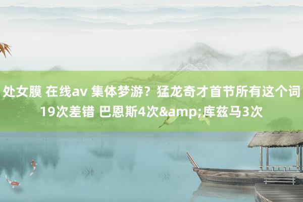 处女膜 在线av 集体梦游？猛龙奇才首节所有这个词19次差错 巴恩斯4次&库兹马3次