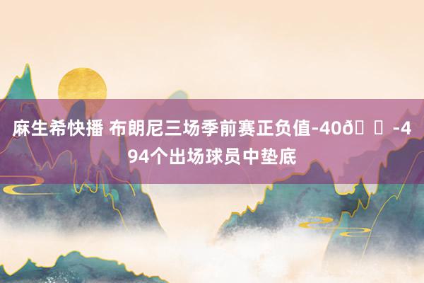麻生希快播 布朗尼三场季前赛正负值-40😭494个出场球员中垫底
