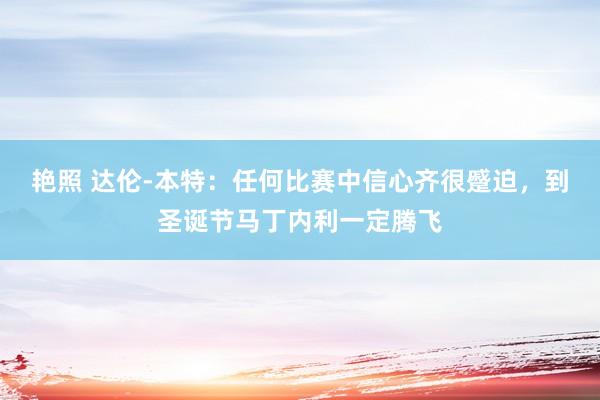 艳照 达伦-本特:任何比赛中信心齐很蹙迫,到圣诞节马丁内利一定腾飞