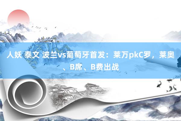 人妖 泰文 波兰vs葡萄牙首发：莱万pkC罗，莱奥、B席、B费出战