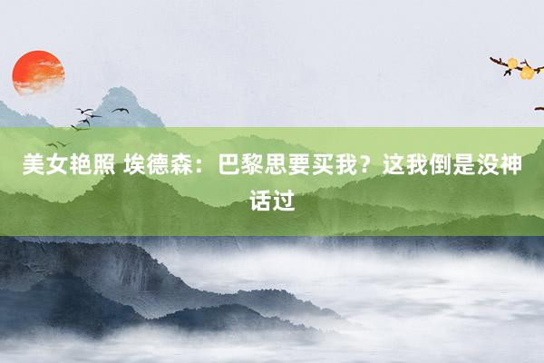 美女艳照 埃德森:巴黎思要买我?这我倒是没神话过