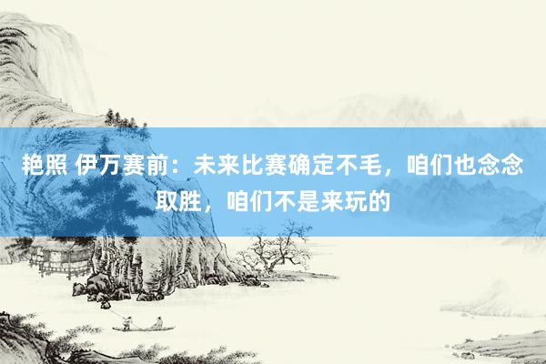 艳照 伊万赛前:未来比赛确定不毛,咱们也念念取胜,咱们不是来玩的