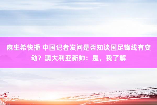 麻生希快播 中国记者发问是否知谈国足锋线有变动?澳大利亚新帅:是,我了解