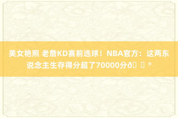 美女艳照 老詹KD赛前选球！NBA官方：这两东说念主生存得分超了70000分😮