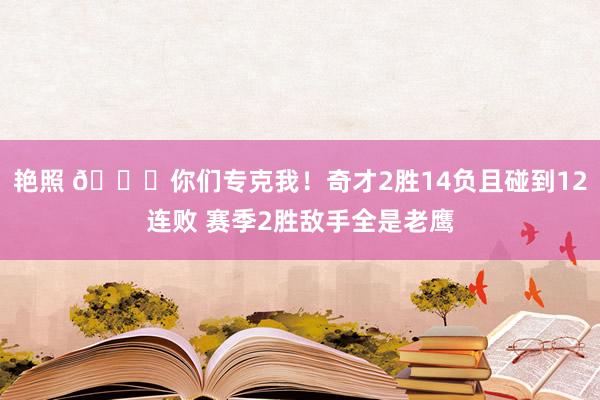 艳照 😅你们专克我！奇才2胜14负且碰到12连败 赛季2胜敌手全是老鹰