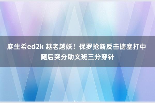 麻生希ed2k 越老越妖！保罗抢断反击搪塞打中 随后突分助文班三分穿针