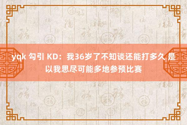 yqk 勾引 KD：我36岁了不知谈还能打多久 是以我思尽可能多地参预比赛