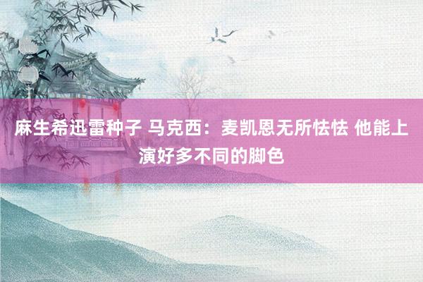 麻生希迅雷种子 马克西:麦凯恩无所怯怯 他能上演好多不同的脚色