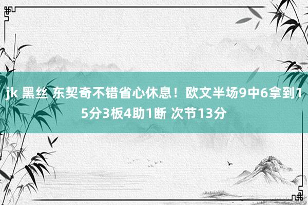 jk 黑丝 东契奇不错省心休息！欧文半场9中6拿到15分3板4助1断 次节13分